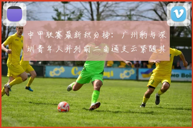 中甲联赛最新积分榜：广州豹与深圳青年人并列前二南通支云紧随其后