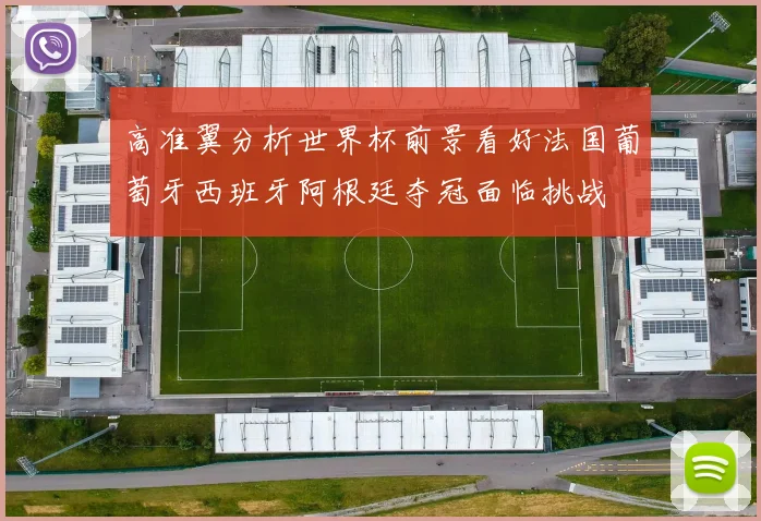 高准翼分析世界杯前景看好法国葡萄牙西班牙阿根廷夺冠面临挑战