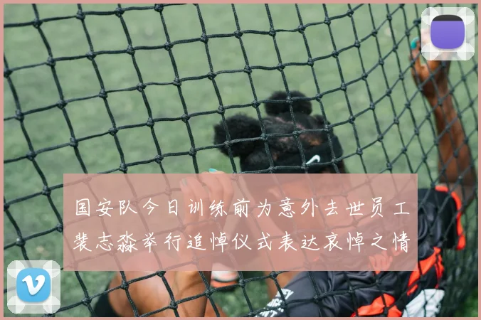 国安队今日训练前为意外去世员工裴志淼举行追悼仪式表达哀悼之情