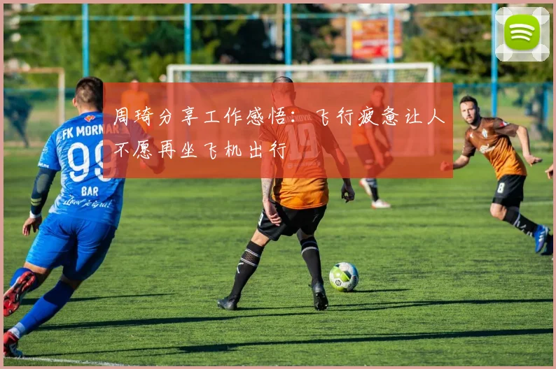 周琦分享工作感悟：飞行疲惫让人不愿再坐飞机出行
