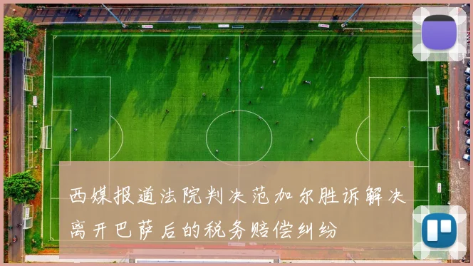 西媒报道法院判决范加尔胜诉解决离开巴萨后的税务赔偿纠纷