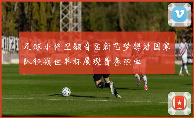 足球小将空翻哥孟新艺梦想进国家队征战世界杯展现青春热血