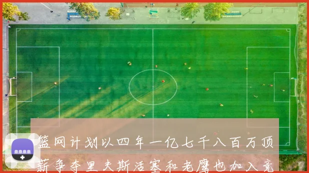 篮网计划以四年一亿七千八百万顶薪争夺里夫斯活塞和老鹰也加入竞标行列