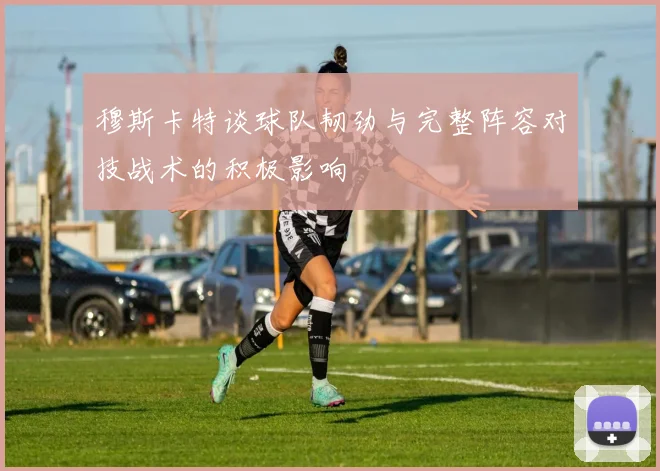 穆斯卡特谈球队韧劲与完整阵容对技战术的积极影响