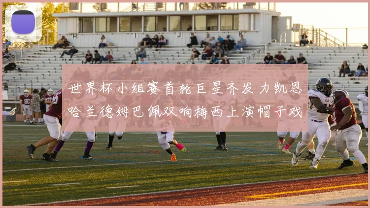 世界杯小组赛首轮巨星齐发力凯恩哈兰德姆巴佩双响梅西上演帽子戏法