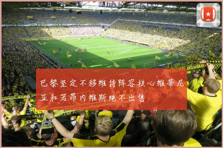 巴黎坚定不移维持阵容核心维蒂尼亚和若昂内维斯绝不出售